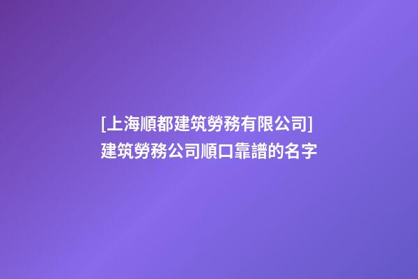 [上海順都建筑勞務有限公司]建筑勞務公司順口靠譜的名字-第1張-公司起名-玄機派